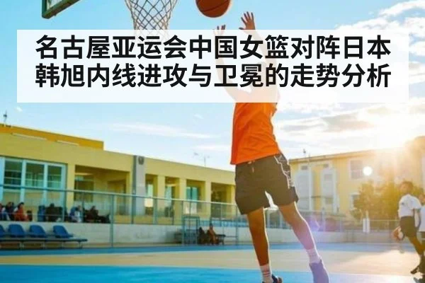 名古屋亚运会中国女篮对阵日本 韩旭内线进攻与卫冕的走势分析