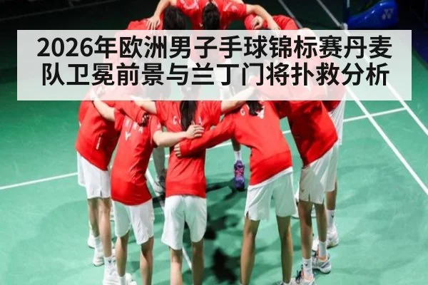2026年欧洲男子手球锦标赛丹麦队卫冕前景与兰丁门将扑救分析