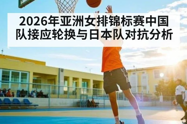 2026年亚洲女排锦标赛中国队接应轮换与日本队对抗分析